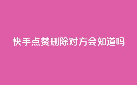 快手点赞删除对方会知道吗 - 快手删除点赞后对方是否会知晓揭秘！  第1张