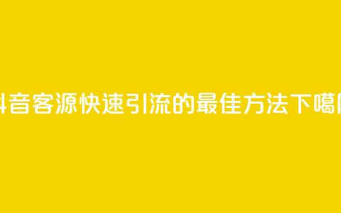 抖音客源快速引流的最佳方法  第1张