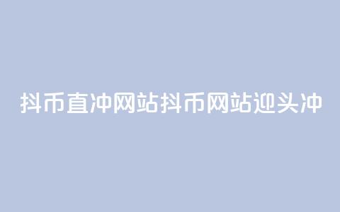 抖币直冲网站(抖币网站迎头冲)  第1张