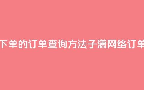 子潇网络下单的订单查询方法(子潇网络订单查询方法)  第1张