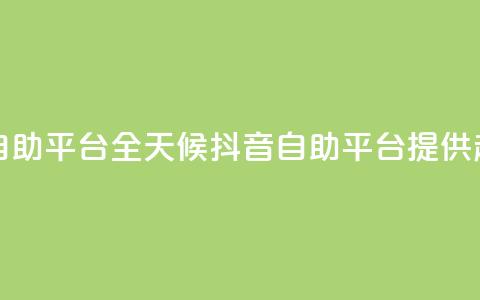 24小时抖音业务低价自助平台 - 全天候抖音自助平台提供超值业务服务!  第1张