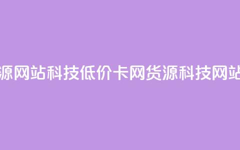 低价卡网货源网站科技(低价卡网货源科技网站优选)  第1张