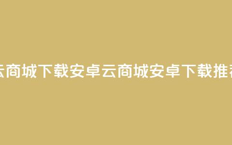 云商城app下载安卓(云商城安卓app下载推荐)  第1张