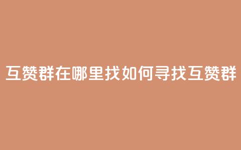 qq互赞群在哪里找(如何寻找QQ互赞群)  第1张