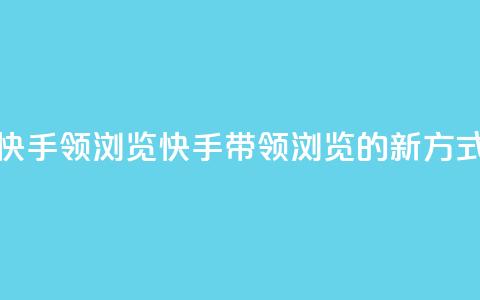 快手领浏览(快手带领浏览的新方式)  第1张
