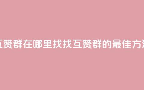 qq互赞群在哪里找(找QQ互赞群的最佳方法)  第1张