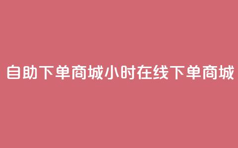 24h自助下单商城(24小时在线下单商城)  第1张