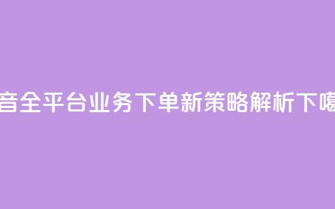 抖音全平台业务下单新策略解析  第1张