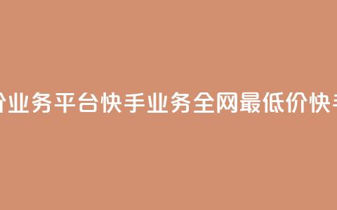全网最低价业务平台快手业务(全网最低价快手业务平台)  第1张