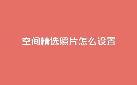 QQ空间精选照片怎么设置,粉丝平台代理 - 刷粉网站代理怎么做 低价qq说说浏览量在线刷50  第1张