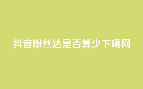 抖音粉丝达100+是否算少？  第1张