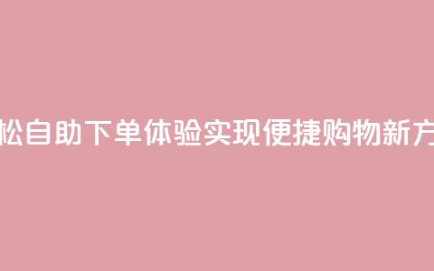 轻松自助下单体验	，实现便捷购物新方式  第1张