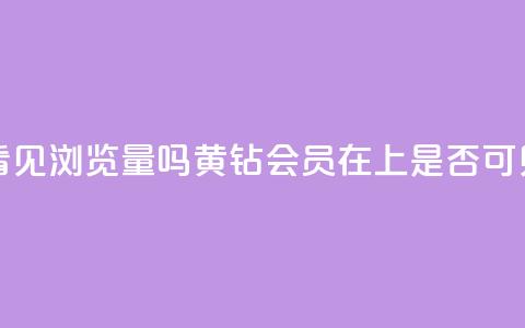 qq黄钻能看见浏览量吗(黄钻会员在QQ上是否可见浏览量)  第1张