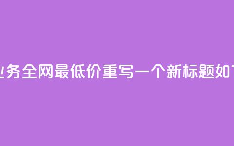 dy业务全网最低价(dy业务全网最低价重写一个新标题如下：全网最低价dy业务)  第1张