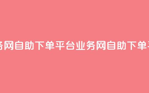 自助下单平台业务网(自助下单平台业务网 - 自助下单平台新服务)  第1张