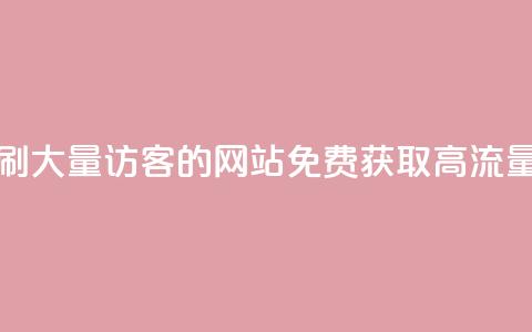 免费刷大量访客的网站(免费获取高流量访客)  第1张