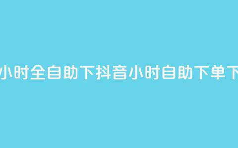 抖音24小时全自助下(抖音24小时自助下单)  第1张