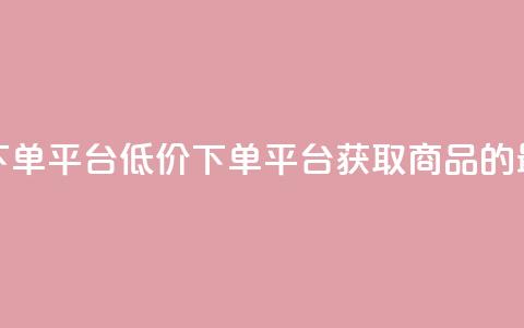ks便宜的下单平台(低价下单平台：获取ks商品的最佳选择)  第1张