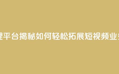 抖音代理平台揭秘：如何轻松拓展短视频业务  第1张