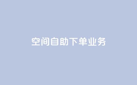 空间自助下单业务 - 空间自助下单业务-让您随心选择~  第1张