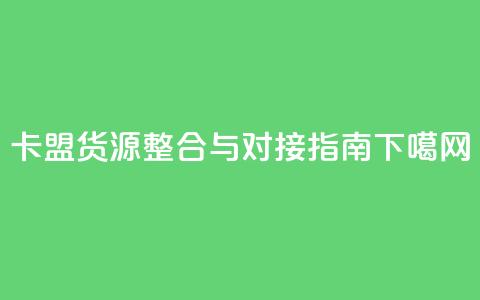 卡盟货源整合与对接指南  第1张