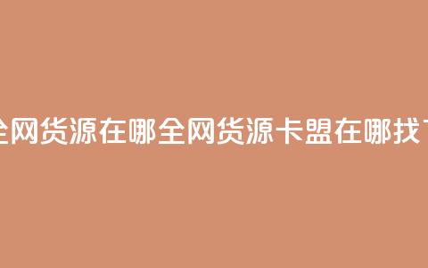 卡盟全网货源在哪(全网货源卡盟在哪找)  第1张