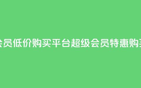 qq超级会员低价购买平台(qq超级会员特惠购买平台)  第1张
