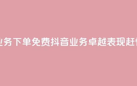 抖音业务下单免费(抖音业务卓越表现	，赶快下单！)  第1张