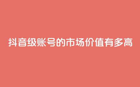 抖音52级账号的市场价值有多高  第1张