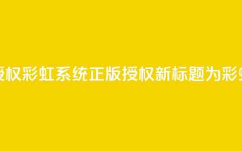 彩虹系统正版授权(彩虹系统正版授权——新标题为彩虹系统正版授权)  第1张