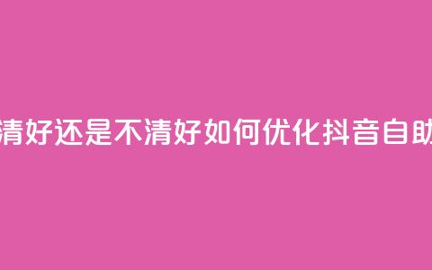 抖音自助清好还是不清好(如何优化抖音自助清理功能)  第1张