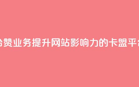 卡盟平台赞业务(提升网站影响力的卡盟平台赞服务)  第1张