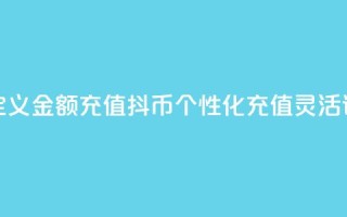 抖币自定义金额充值(抖币个性化充值，灵活设定金额)