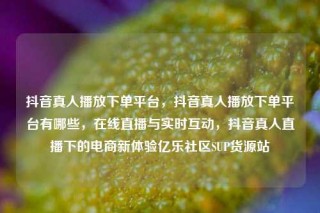 抖音真人播放下单平台，抖音真人播放下单平台有哪些，在线直播与实时互动，抖音真人直播下的电商新体验亿乐社区SUP货源站