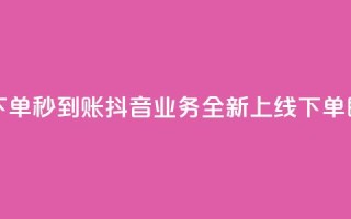 抖音业务在线下单秒到账 - 抖音业务全新上线 下单即刻到账！