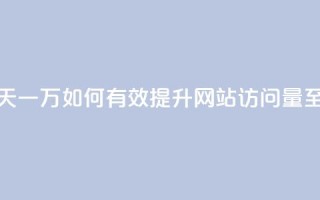 qq低价刷访客一天一万(如何有效提升网站访问量至一万人次每天)