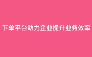 dy下单平台助力企业提升业务效率