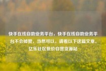 快手在线自助业务平台，快手在线自助业务平台不会掉赞，当然可以，请看以下这篇文章。亿乐社区低价自营货源站