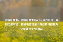 电信流量卡，电信流量卡19元200g官方办理，解锁无限可能！揭秘电信流量卡背后的科技魅力亿乐社区SUP货源站