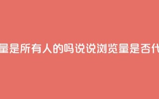 qq说说的浏览量是所有人的吗(QQ说说浏览量是否代表所有用户？)
