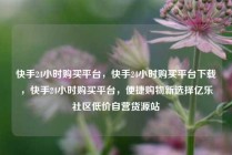 快手24小时购买平台，快手24小时购买平台下载，快手24小时购买平台，便捷购物新选择亿乐社区低价自营货源站