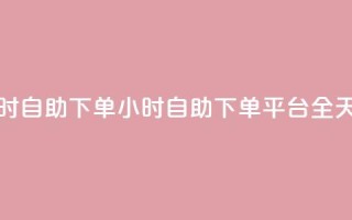 dy下单平台 24小时自助下单(24小时自助下单平台：DY全天候下单服务)