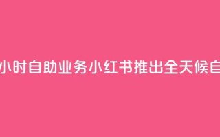小红书24小时自助业务(小红书推出全天候自助服务)