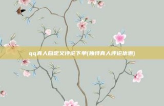 qq真人自定义评论下单(独特真人评论优惠)
