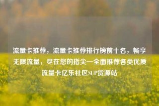 流量卡推荐，流量卡推荐排行榜前十名，畅享无限流量，尽在您的指尖—全面推荐各类优质流量卡亿乐社区SUP货源站