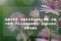 流量卡免费，流量卡免费送是什么套路，流量卡免费，开启无限畅游新时代！亿乐社区低价自营货源站