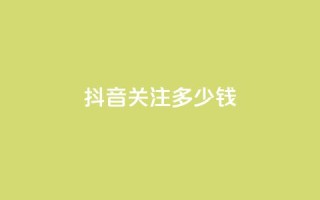 抖音500关注多少钱 - 抖音500粉丝价值揭秘多少钱能买到。