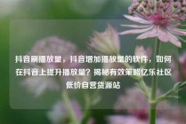 抖音刷播放量，抖音增加播放量的软件，如何在抖音上提升播放量？揭秘有效策略亿乐社区低价自营货源站