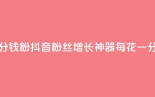 粉丝抖音一分钱1000粉(抖音粉丝增长神器，每花一分钱换取1000粉丝)