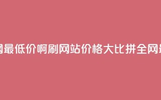 qq刷网站全网最低价啊(QQ刷网站价格大比拼，全网最低价更新)